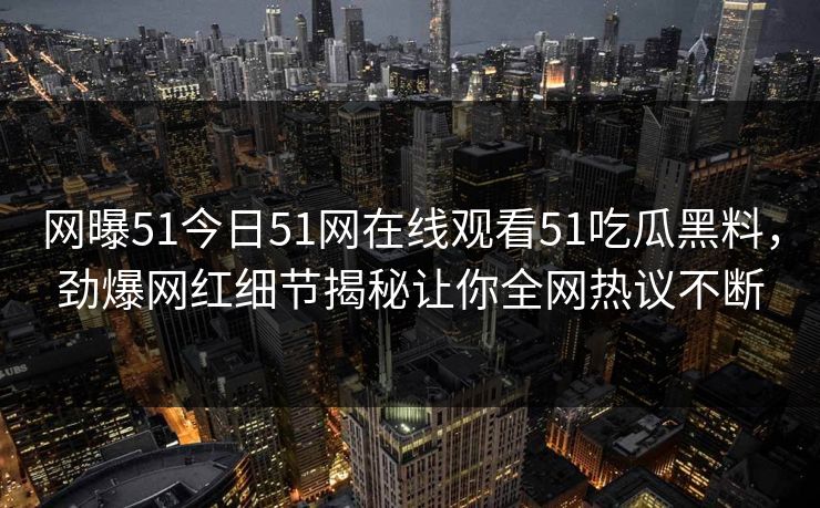 网曝51今日51网在线观看51吃瓜黑料，劲爆网红细节揭秘让你全网热议不断