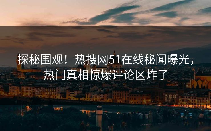 探秘围观！热搜网51在线秘闻曝光，热门真相惊爆评论区炸了