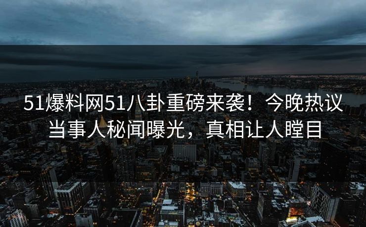 51爆料网51八卦重磅来袭！今晚热议当事人秘闻曝光，真相让人瞠目