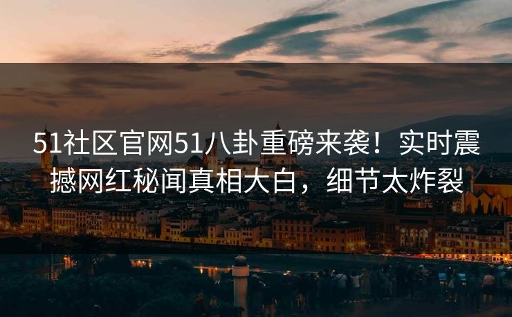 51社区官网51八卦重磅来袭！实时震撼网红秘闻真相大白，细节太炸裂