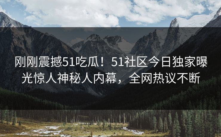刚刚震撼51吃瓜！51社区今日独家曝光惊人神秘人内幕，全网热议不断