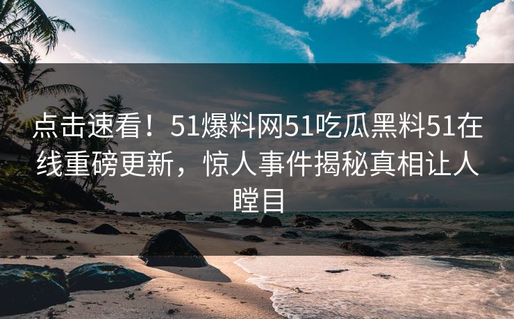 点击速看！51爆料网51吃瓜黑料51在线重磅更新，惊人事件揭秘真相让人瞠目