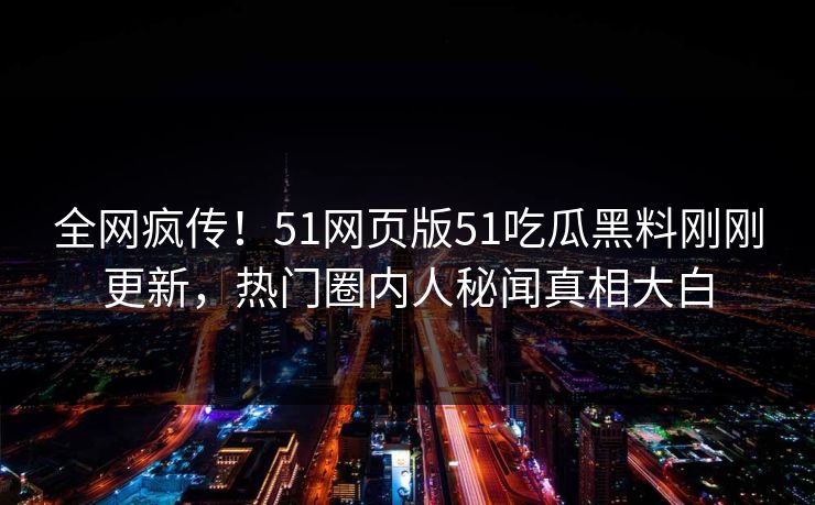 全网疯传！51网页版51吃瓜黑料刚刚更新，热门圈内人秘闻真相大白