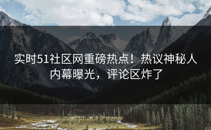 实时51社区网重磅热点！热议神秘人内幕曝光，评论区炸了