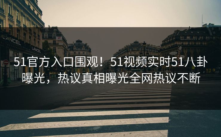 51官方入口围观！51视频实时51八卦曝光，热议真相曝光全网热议不断