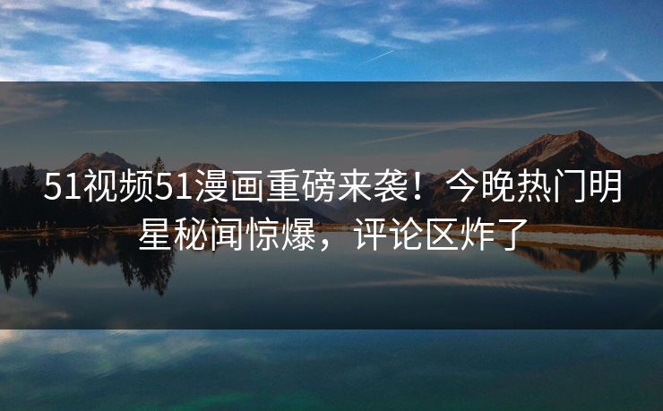 51视频51漫画重磅来袭！今晚热门明星秘闻惊爆，评论区炸了