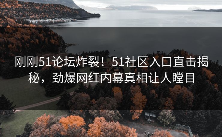 刚刚51论坛炸裂！51社区入口直击揭秘，劲爆网红内幕真相让人瞠目