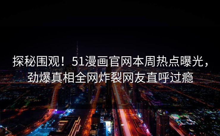 探秘围观！51漫画官网本周热点曝光，劲爆真相全网炸裂网友直呼过瘾