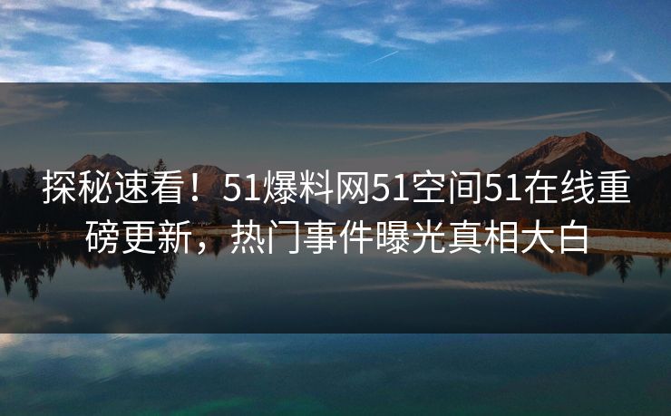 探秘速看！51爆料网51空间51在线重磅更新，热门事件曝光真相大白