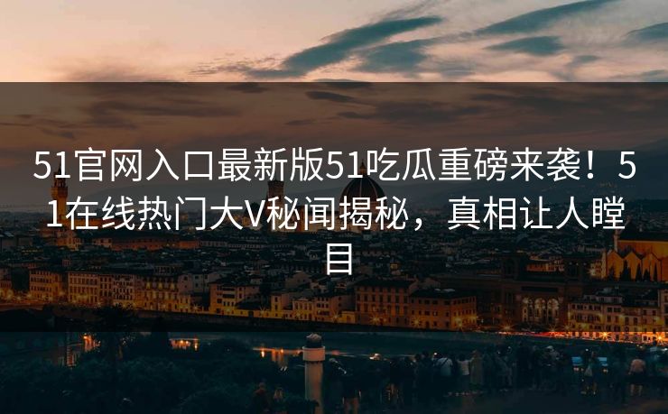51官网入口最新版51吃瓜重磅来袭！51在线热门大V秘闻揭秘，真相让人瞠目