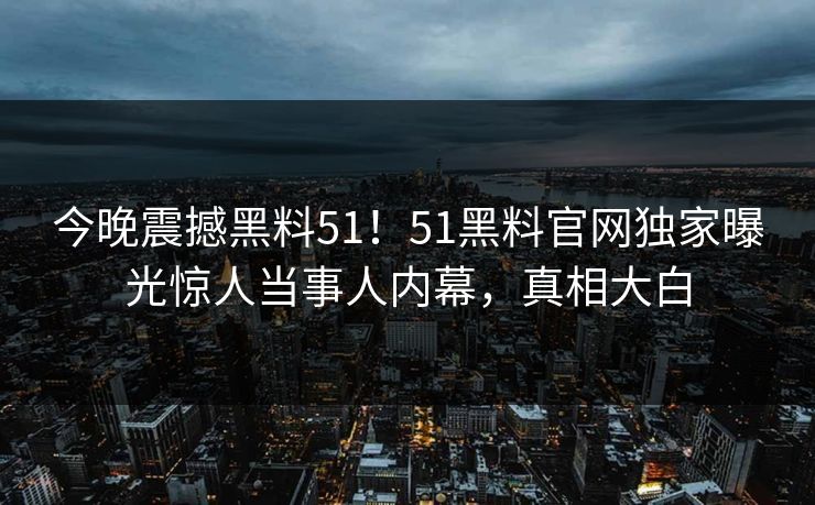 今晚震撼黑料51！51黑料官网独家曝光惊人当事人内幕，真相大白
