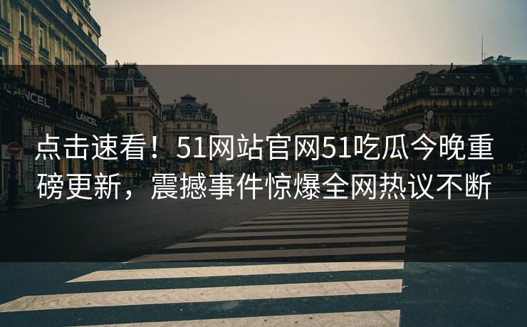 点击速看！51网站官网51吃瓜今晚重磅更新，震撼事件惊爆全网热议不断