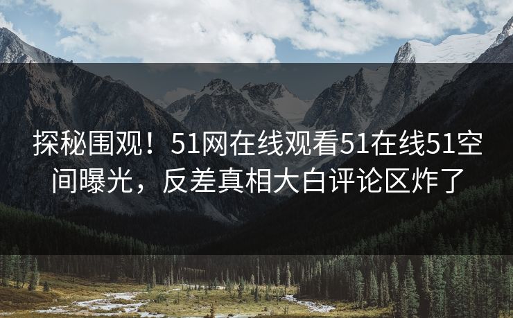探秘围观！51网在线观看51在线51空间曝光，反差真相大白评论区炸了