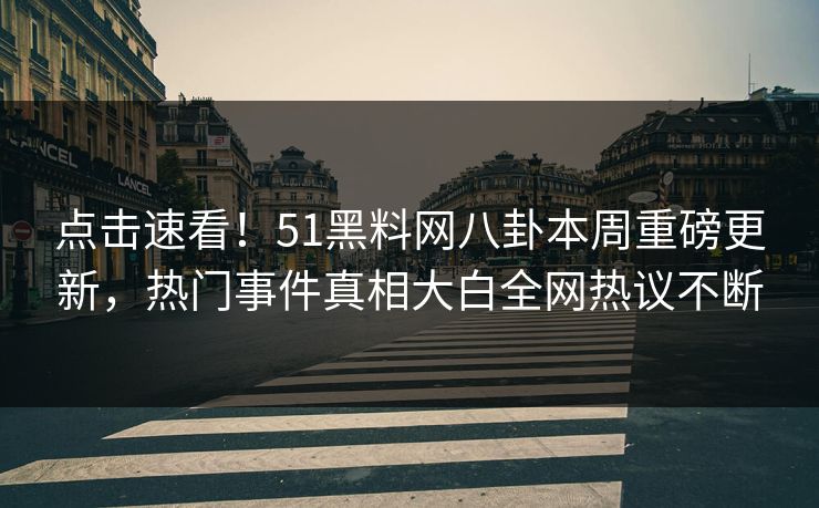 点击速看！51黑料网八卦本周重磅更新，热门事件真相大白全网热议不断