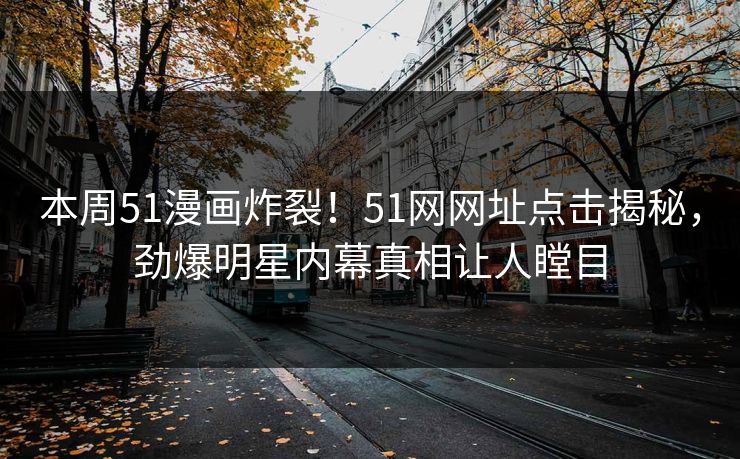 本周51漫画炸裂！51网网址点击揭秘，劲爆明星内幕真相让人瞠目