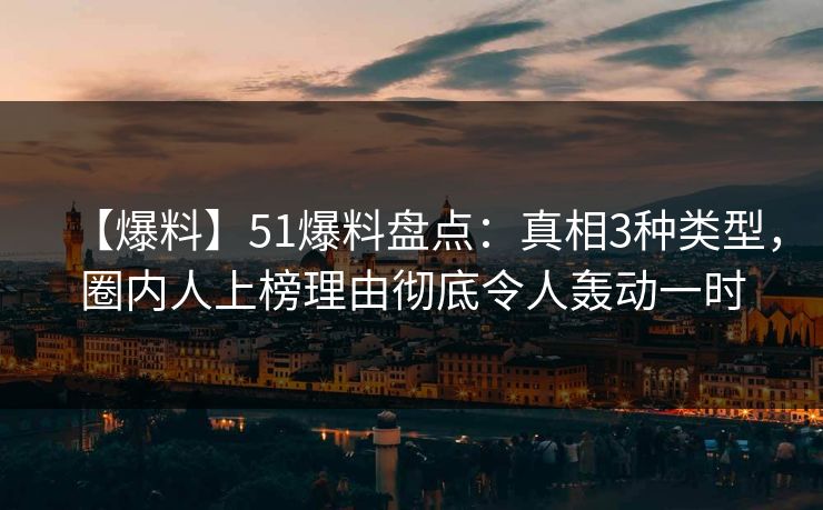 【爆料】51爆料盘点：真相3种类型，圈内人上榜理由彻底令人轰动一时