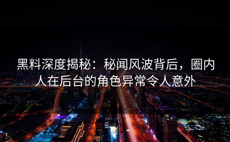 黑料深度揭秘：秘闻风波背后，圈内人在后台的角色异常令人意外