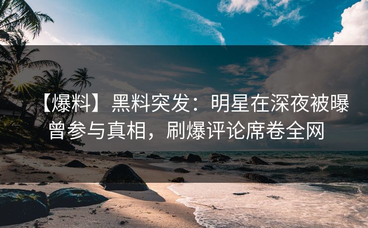 【爆料】黑料突发：明星在深夜被曝曾参与真相，刷爆评论席卷全网