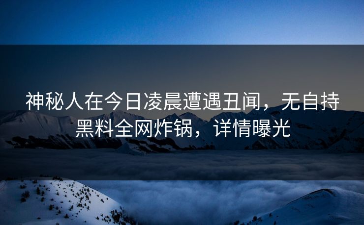 神秘人在今日凌晨遭遇丑闻，无自持黑料全网炸锅，详情曝光