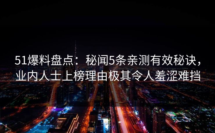 51爆料盘点：秘闻5条亲测有效秘诀，业内人士上榜理由极其令人羞涩难挡