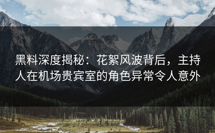 黑料深度揭秘：花絮风波背后，主持人在机场贵宾室的角色异常令人意外