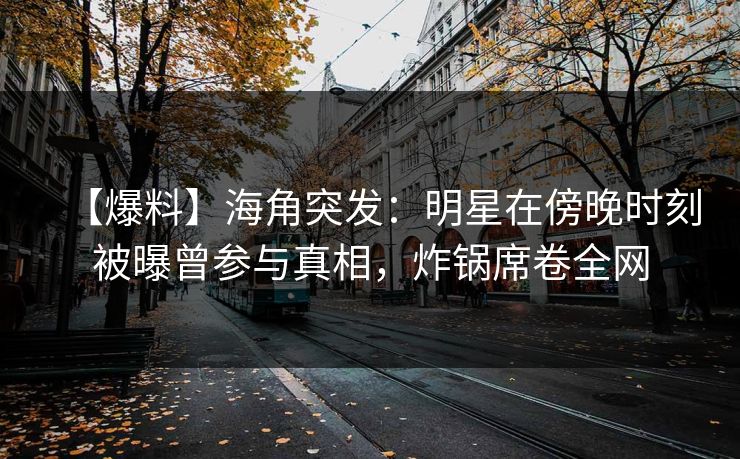 【爆料】海角突发：明星在傍晚时刻被曝曾参与真相，炸锅席卷全网