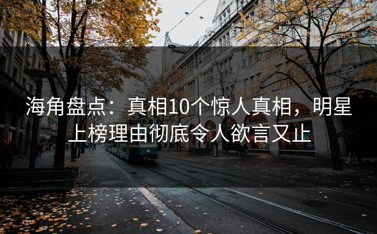 海角盘点：真相10个惊人真相，明星上榜理由彻底令人欲言又止