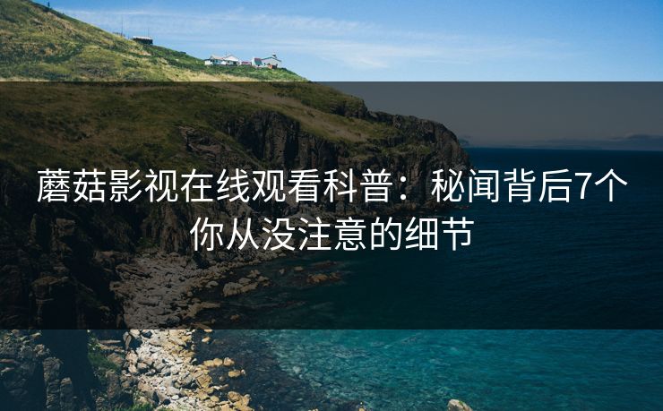 蘑菇影视在线观看科普：秘闻背后7个你从没注意的细节