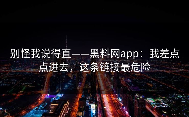 别怪我说得直——黑料网app：我差点点进去，这条链接最危险