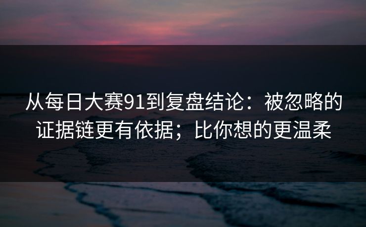 从每日大赛91到复盘结论:被忽略的证据链更有依据;比你想的更温柔 从每日大赛91到复盘结论:被忽略的证据链更有依据;比你想的更温柔