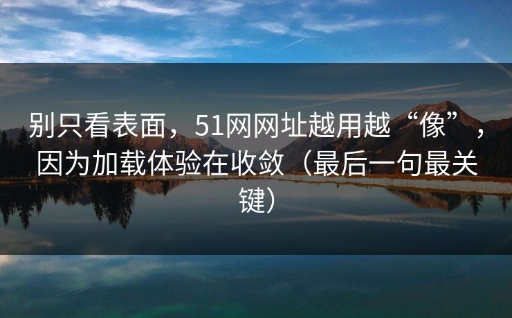 别只看表面,51网网址越用越“像”,因为加载体验在收敛(最后一句最关键) 别只看表面,51网网址越用越“像”,因为加载体验在收敛(最后一句最关键)