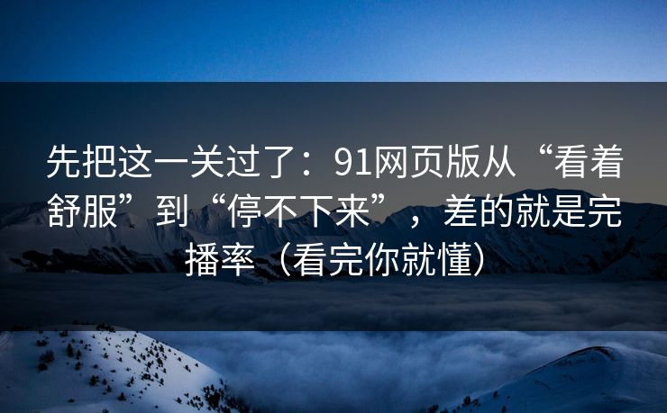 先把这一关过了：91网页版从“看着舒服”到“停不下来”，差的就是完播率（看完你就懂）