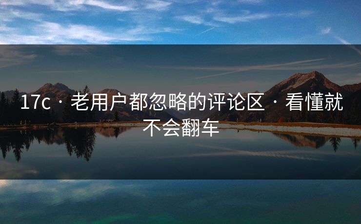 17c · 老用户都忽略的评论区 · 看懂就不会翻车