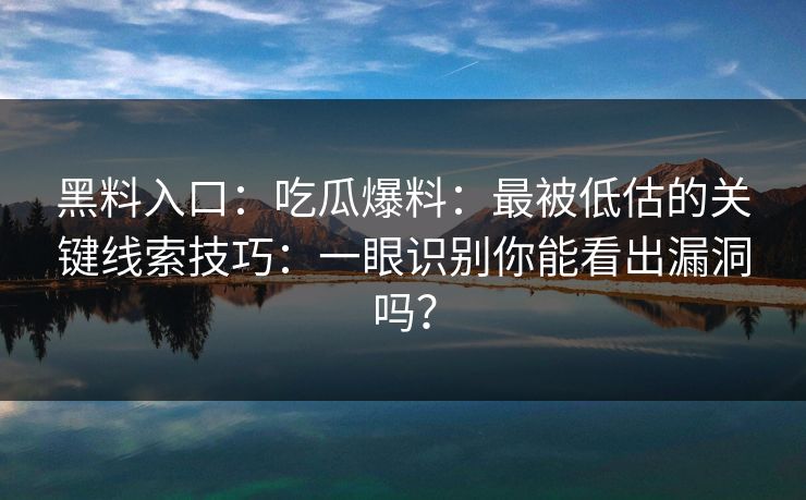 黑料入口：吃瓜爆料：最被低估的关键线索技巧：一眼识别你能看出漏洞吗？